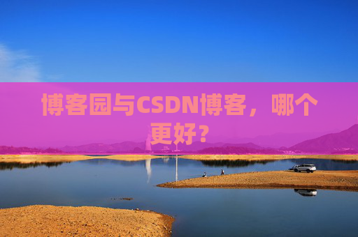 博客园与CSDN博客，哪个更好？